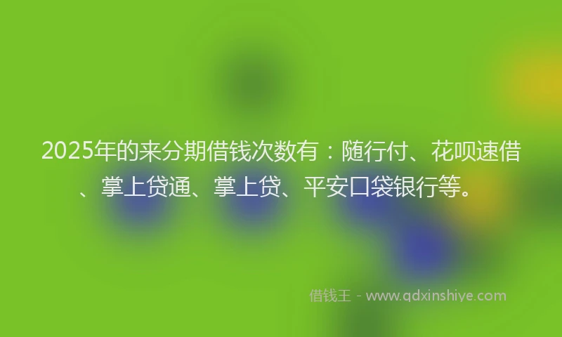2025年的来分期借钱次数有:随行付、花呗速借、掌上贷通、掌上贷、平安口袋银行等。
