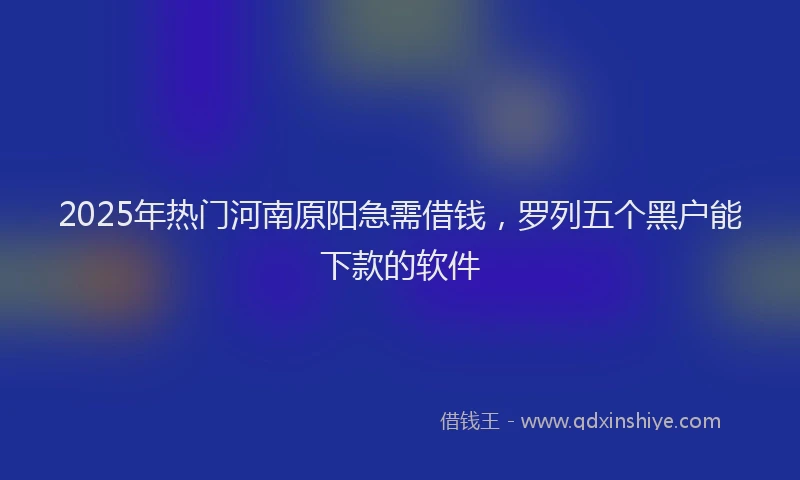2025年热门河南原阳急需借钱，罗列五个黑户能下款的软件