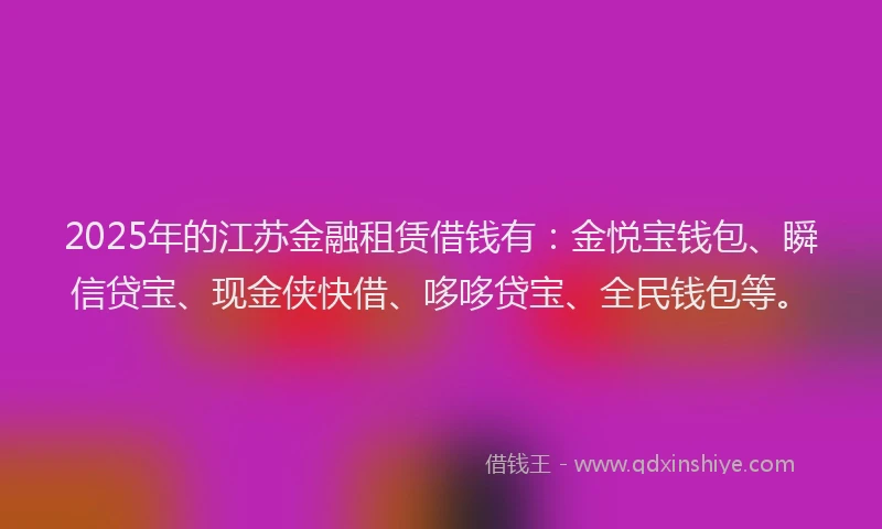 2025年的江苏金融租赁借钱有:金悦宝钱包、瞬信贷宝、现金侠快借、哆哆贷宝、全民钱包等。
