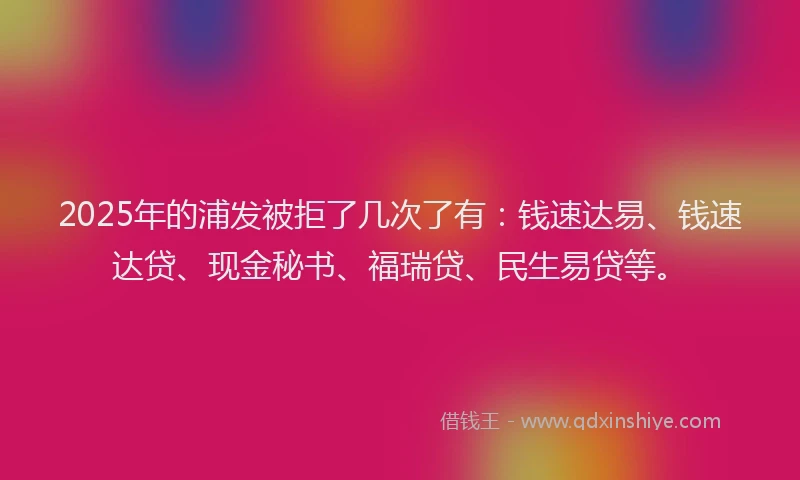 2025年的浦发被拒了几次了有：钱速达易、钱速达贷、现金秘书、福瑞贷、民生易贷等。