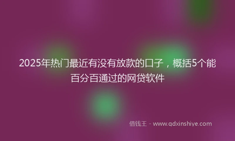 2025年热门最近有没有放款的口子，概括5个能百分百通过的网贷软件