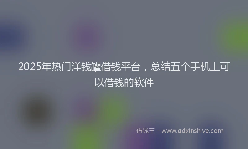 2025年热门洋钱罐借钱平台，总结五个手机上可以借钱的软件