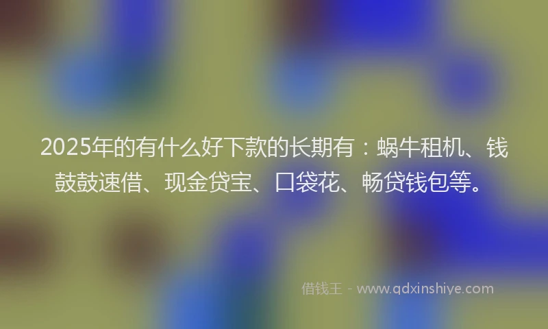 2025年的有什么好下款的长期有:蜗牛租机、钱鼓鼓速借、现金贷宝、口袋花、畅贷钱包等。