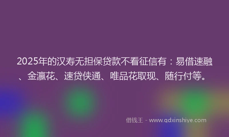 2025年的汉寿无担保贷款不看征信有：易借速融、金瀛花、速贷侠通、唯品花取现、随行付等。