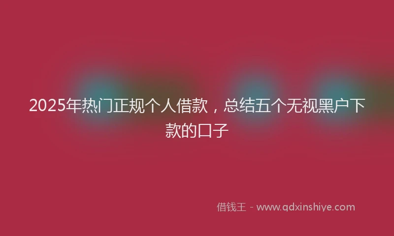 2025年热门正规个人借款，总结五个无视黑户下款的口子