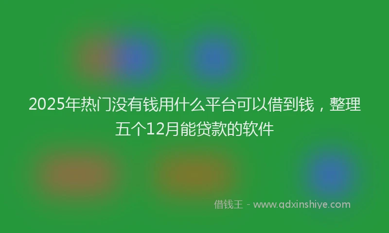 2025年热门没有钱用什么平台可以借到钱，整理五个12月能贷款的软件