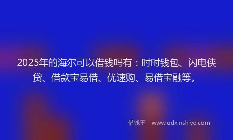 2025年的海尔可以借钱吗有：时时钱包、闪电侠贷、借款宝易借、优速购、易借宝融等。
