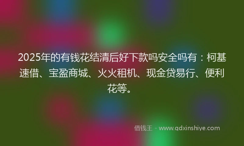 2025年的有钱花结清后好下款吗安全吗有：柯基速借、宝盈商城、火火租机、现金贷易行、便利花等。