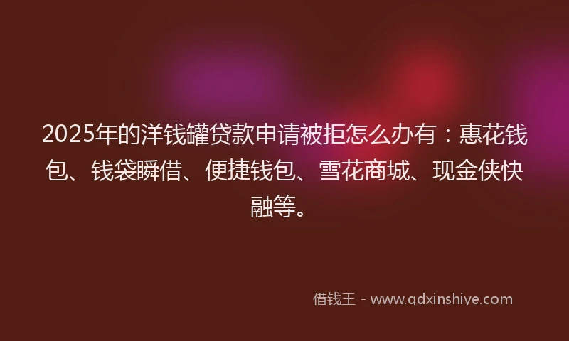 2025年的洋钱罐贷款申请被拒怎么办有:惠花钱包、钱袋瞬借、便捷钱包、雪花商城、现金侠快融等。