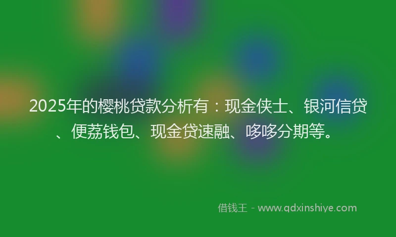 2025年的樱桃贷款分析有：现金侠士、银河信贷、便荔钱包、现金贷速融、哆哆分期等。