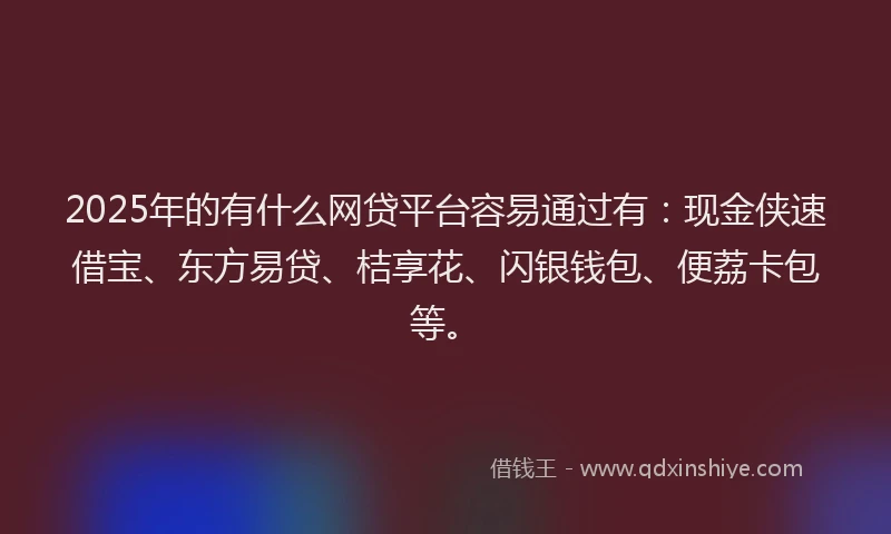 2025年的有什么网贷平台容易通过有:现金侠速借宝、东方易贷、桔享花、闪银钱包、便荔卡包等。