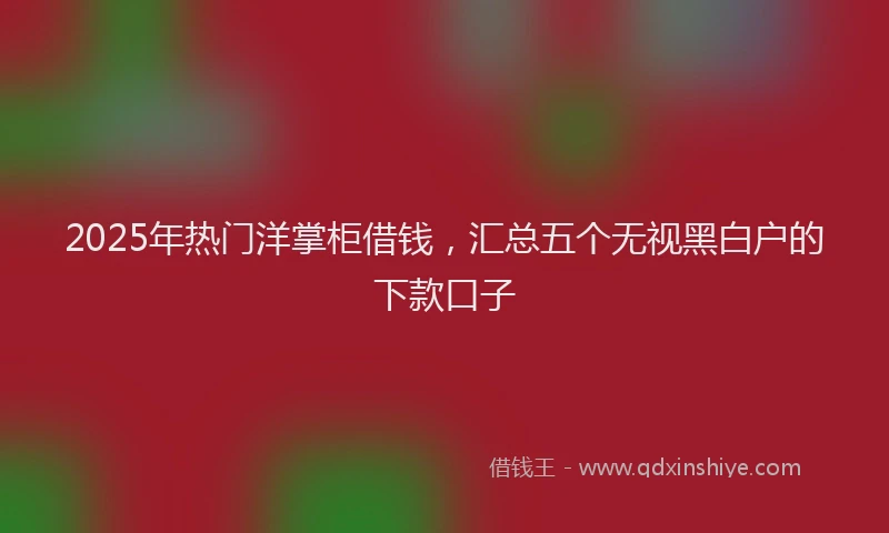 2025年热门洋掌柜借钱，汇总五个无视黑白户的下款口子