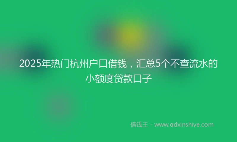2025年热门杭州户口借钱，汇总5个不查流水的小额度贷款口子