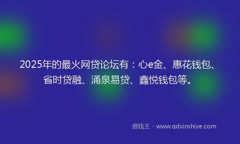 2025年的最火网贷论坛有：心e金、惠花钱包、省时贷融、涌泉易贷、鑫悦钱包等。