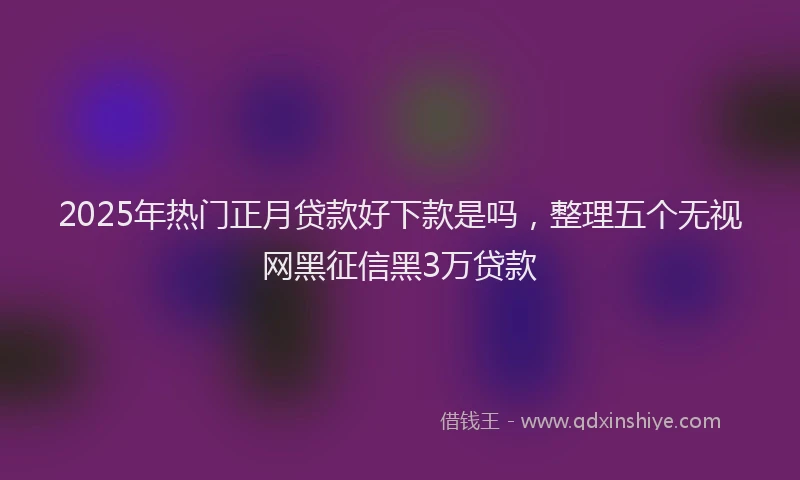 2025年热门正月贷款好下款是吗，整理五个无视网黑征信黑3万贷款