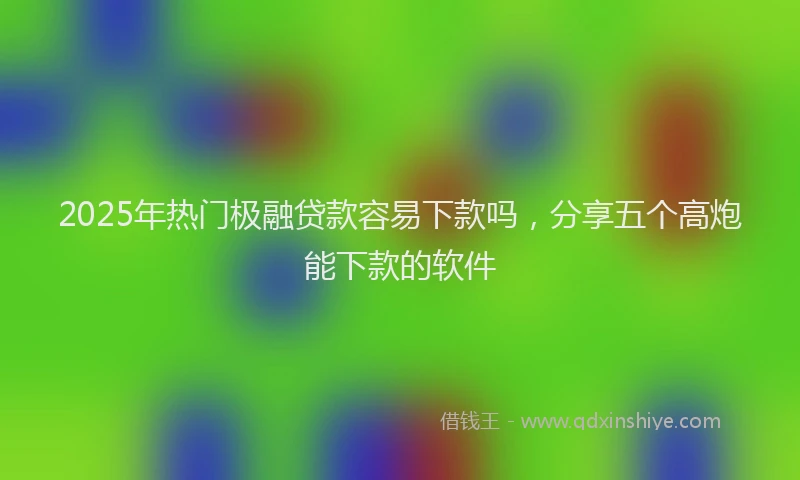 2025年热门极融贷款容易下款吗，分享五个高炮能下款的软件