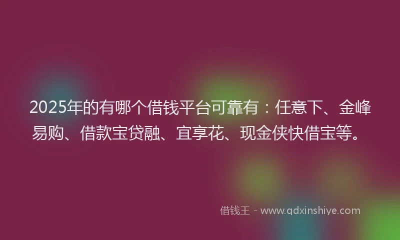 2025年的有哪个借钱平台可靠有：任意下、金峰易购、借款宝贷融、宜享花、现金侠快借宝等。