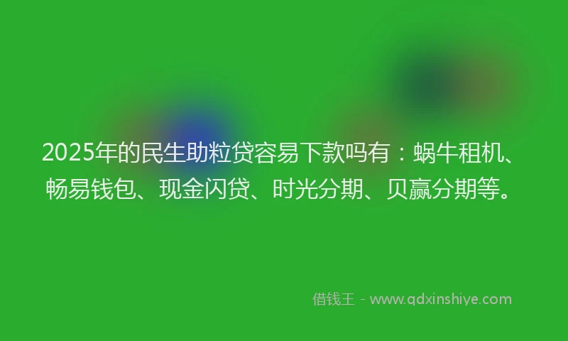 2025年的民生助粒贷容易下款吗有:蜗牛租机、畅易钱包、现金闪贷、时光分期、贝赢分期等。