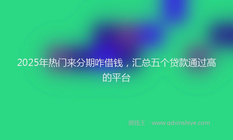 2025年热门来分期咋借钱，汇总五个贷款通过高的平台