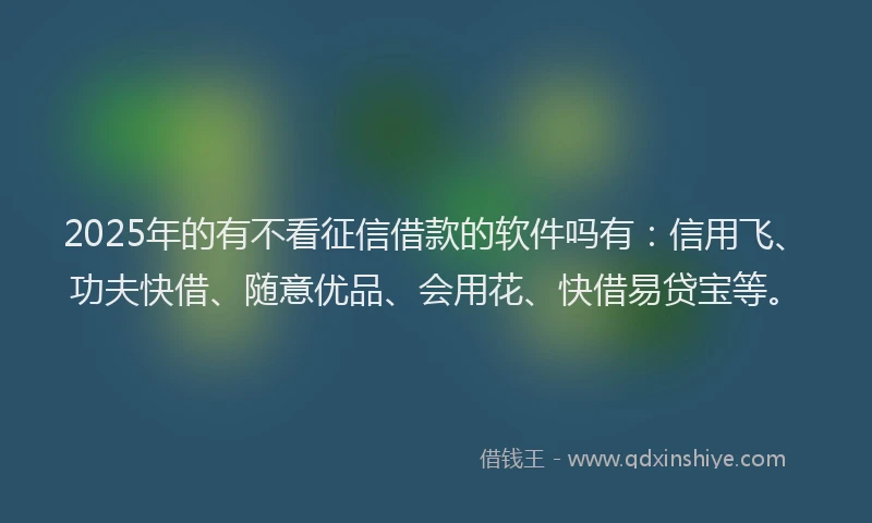 2025年的有不看征信借款的软件吗有：信用飞、功夫快借、随意优品、会用花、快借易贷宝等。
