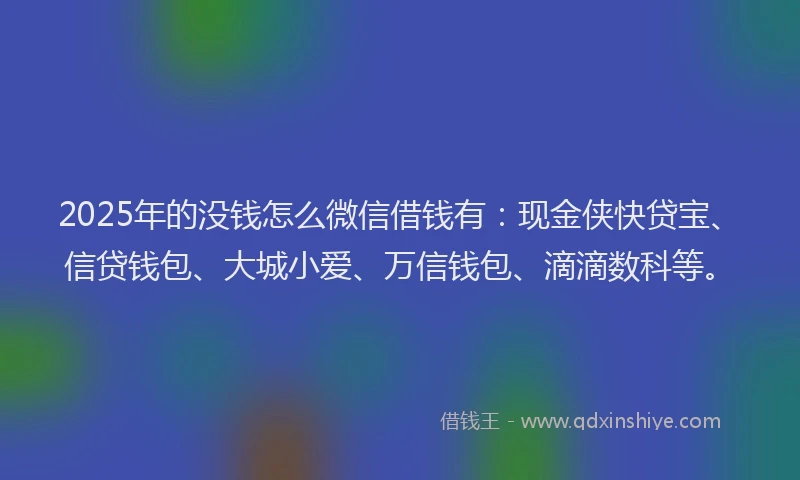 2025年的没钱怎么微信借钱有：现金侠快贷宝、信贷钱包、大城小爱、万信钱包、滴滴数科等。