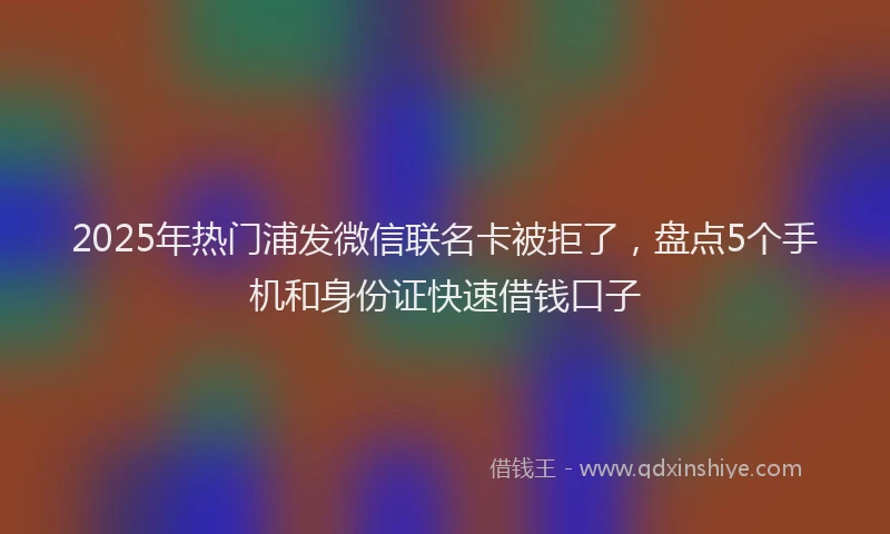 2025年热门浦发微信联名卡被拒了，盘点5个手机和身份证快速借钱口子