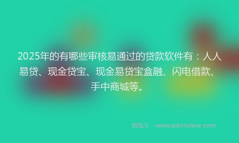 2025年的有哪些审核易通过的贷款软件有：人人易贷、现金贷宝、现金易贷宝盒融、闪电借款、手中商城等。
