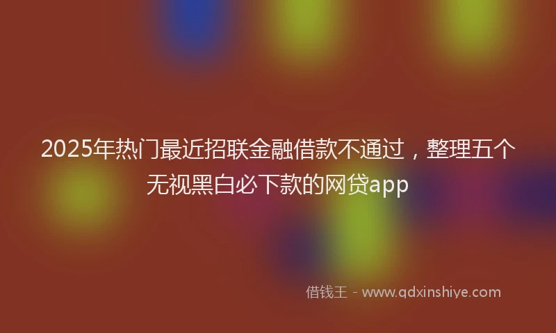 2025年热门最近招联金融借款不通过,整理五个无视黑白必下款的网贷app