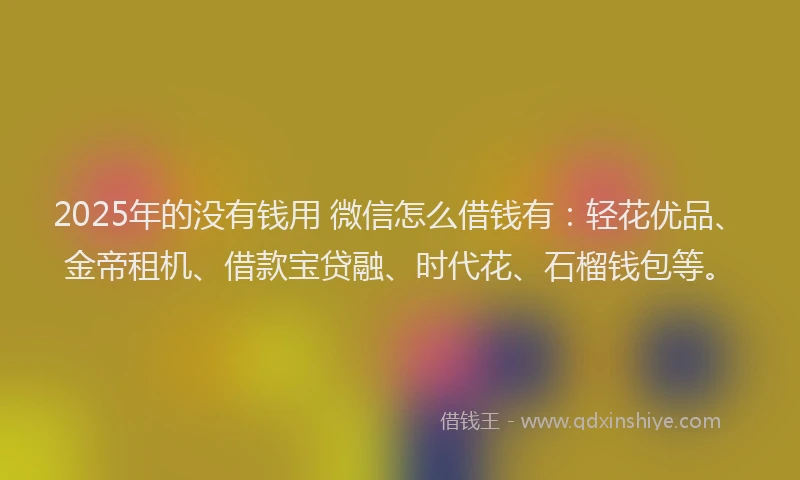 2025年的没有钱用 微信怎么借钱有：轻花优品、金帝租机、借款宝贷融、时代花、石榴钱包等。