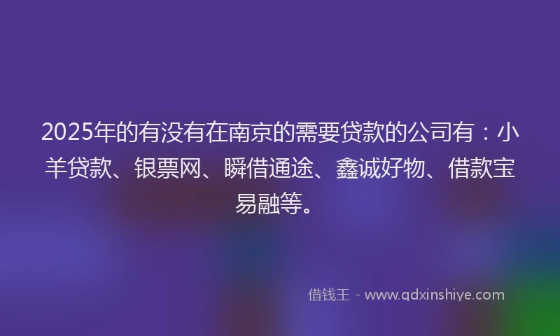2025年的有没有在南京的需要贷款的公司有:小羊贷款、银票网、瞬借通途、鑫诚好物、借款宝易融等。