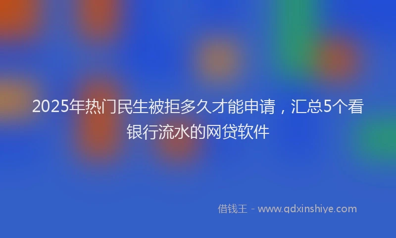 2025年热门民生被拒多久才能申请，汇总5个看银行流水的网贷软件