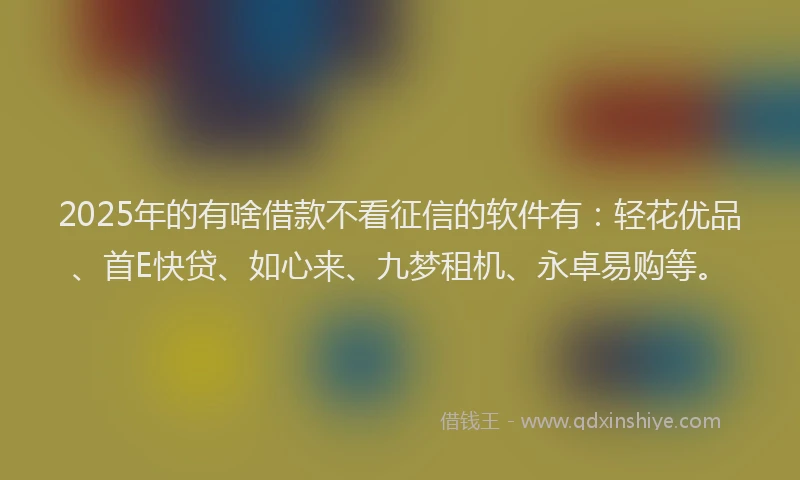 2025年的有啥借款不看征信的软件有:轻花优品、首E快贷、如心来、九梦租机、永卓易购等。