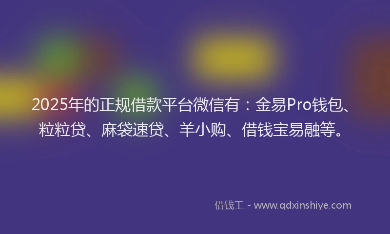 2025年的正规借款平台微信有：金易Pro钱包、粒粒贷、麻袋速贷、羊小购、借钱宝易融等。