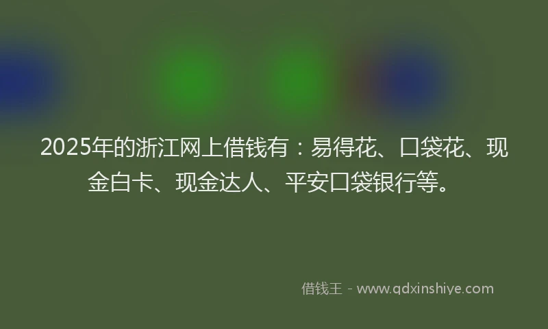 2025年的浙江网上借钱有：易得花、口袋花、现金白卡、现金达人、平安口袋银行等。