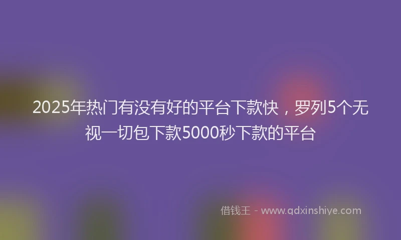 2025年热门有没有好的平台下款快,罗列5个无视一切包下款5000秒下款的平台