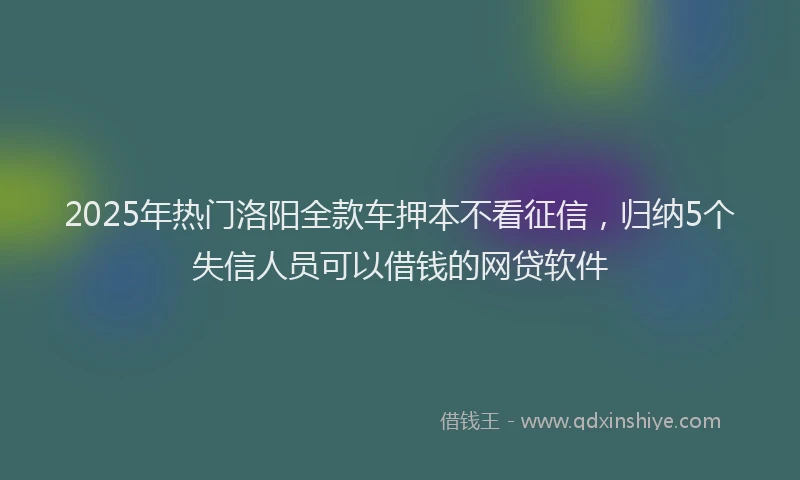2025年热门洛阳全款车押本不看征信,归纳5个失信人员可以借钱的网贷软件