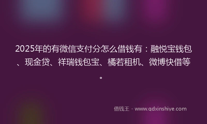 2025年的有微信支付分怎么借钱有：融悦宝钱包、现金贷、祥瑞钱包宝、橘若租机、微博快借等。