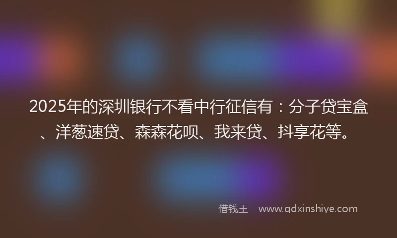 2025年的深圳银行不看中行征信有:分子贷宝盒、洋葱速贷、森森花呗、我来贷、抖享花等。