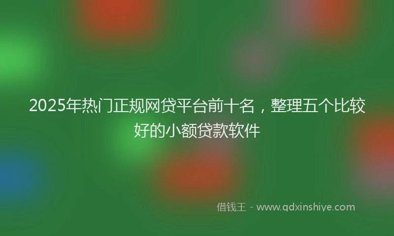 2025年热门正规网贷平台前十名，整理五个比较好的小额贷款软件
