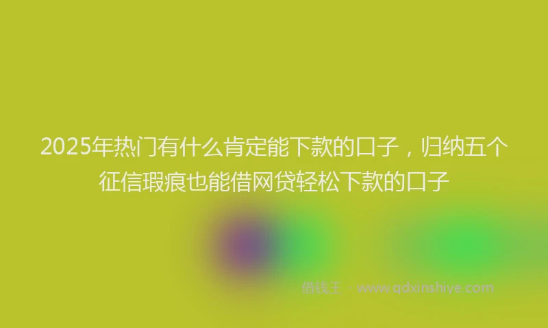 2025年热门有什么肯定能下款的口子，归纳五个征信瑕疵也能借网贷轻松下款的口子