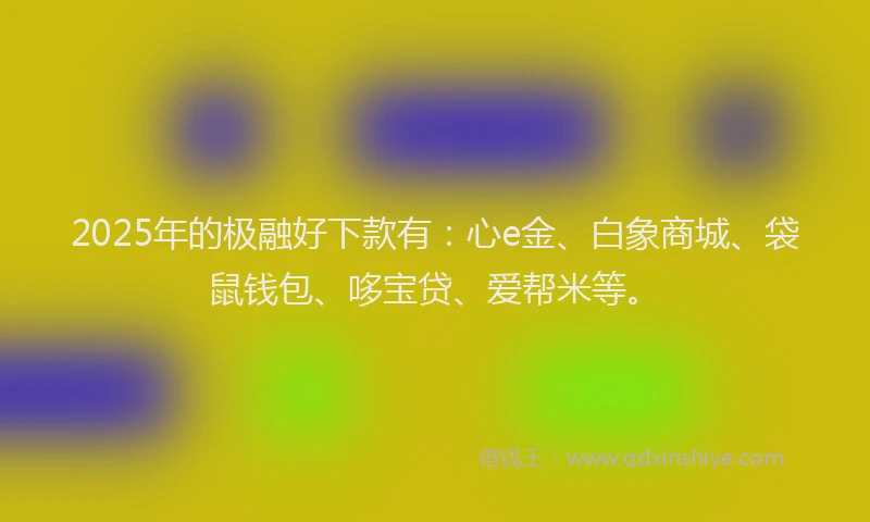 2025年的极融好下款有：心e金、白象商城、袋鼠钱包、哆宝贷、爱帮米等。