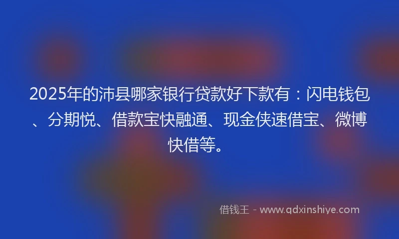 2025年的沛县哪家银行贷款好下款有：闪电钱包、分期悦、借款宝快融通、现金侠速借宝、微博快借等。