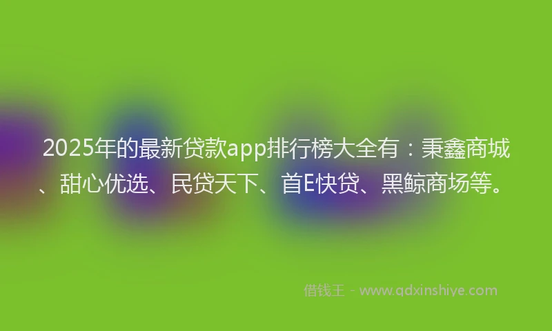 2025年的最新贷款app排行榜大全有：秉鑫商城、甜心优选、民贷天下、首E快贷、黑鲸商场等。