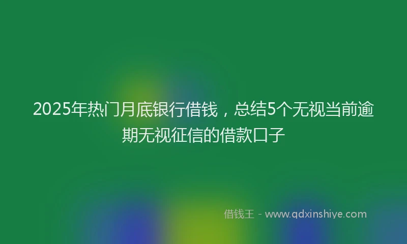 2025年热门月底银行借钱，总结5个无视当前逾期无视征信的借款口子