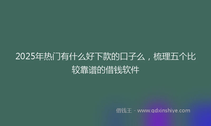 2025年热门有什么好下款的口子么，梳理五个比较靠谱的借钱软件