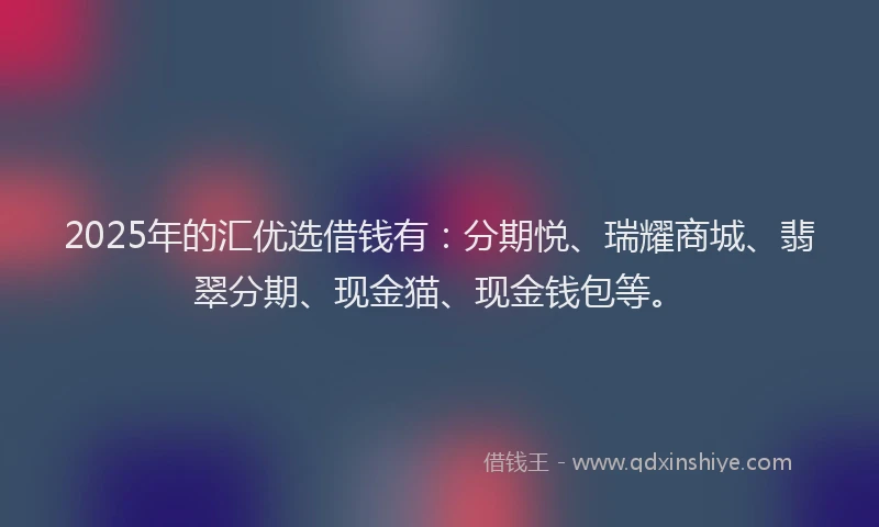2025年的汇优选借钱有：分期悦、瑞耀商城、翡翠分期、现金猫、现金钱包等。