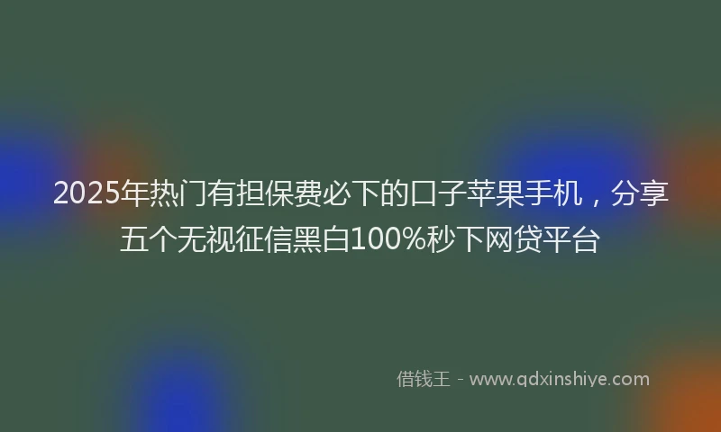 2025年热门有担保费必下的口子苹果手机，分享五个无视征信黑白100%秒下网贷平台