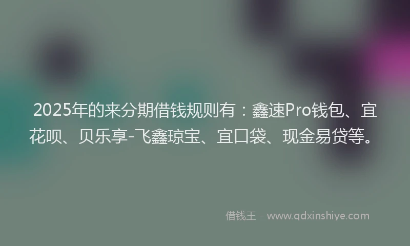 2025年的来分期借钱规则有：鑫速Pro钱包、宜花呗、贝乐享-飞鑫琼宝、宜口袋、现金易贷等。