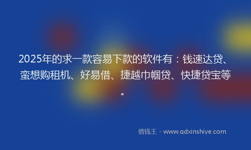 2025年的求一款容易下款的软件有：钱速达贷、蛮想购租机、好易借、捷越巾帼贷、快捷贷宝等。