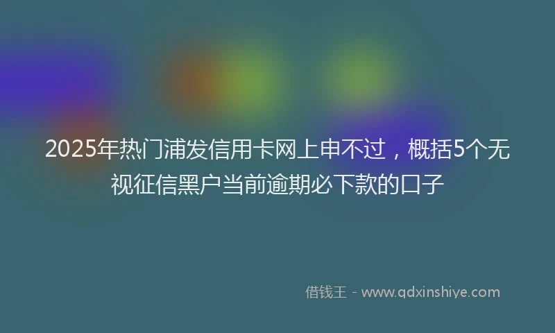 2025年热门浦发信用卡网上申不过，概括5个无视征信黑户当前逾期必下款的口子